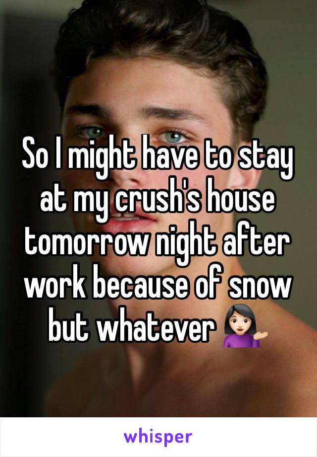 So I might have to stay at my crush's house tomorrow night after work because of snow but whatever 💁🏻