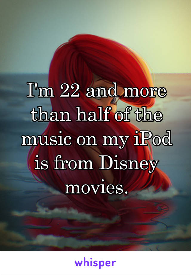 I'm 22 and more than half of the music on my iPod is from Disney movies.