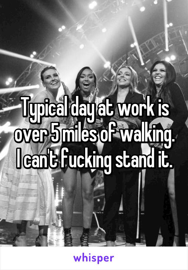 Typical day at work is over 5 miles of walking. I can't fucking stand it.