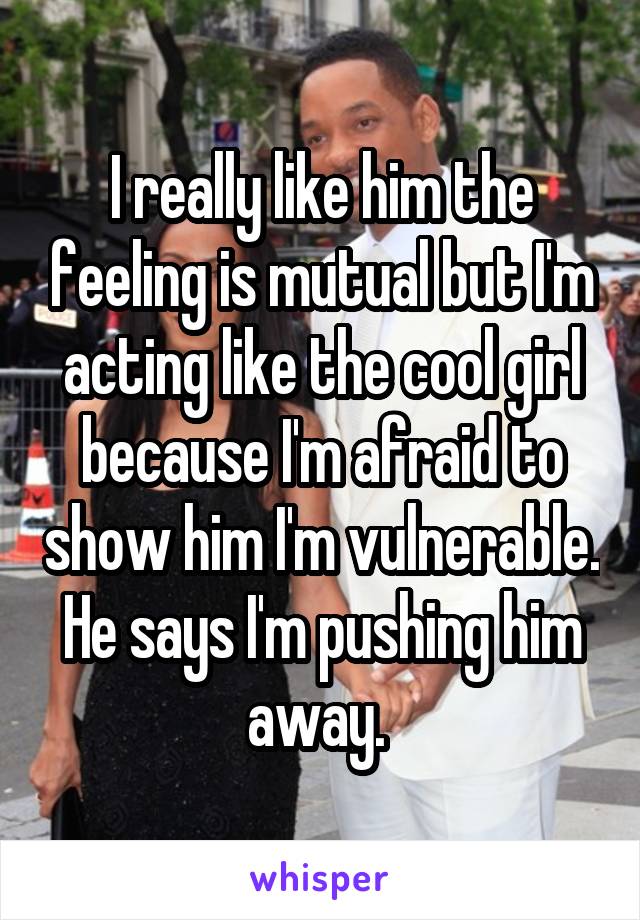 I really like him the feeling is mutual but I'm acting like the cool girl because I'm afraid to show him I'm vulnerable. He says I'm pushing him away. 