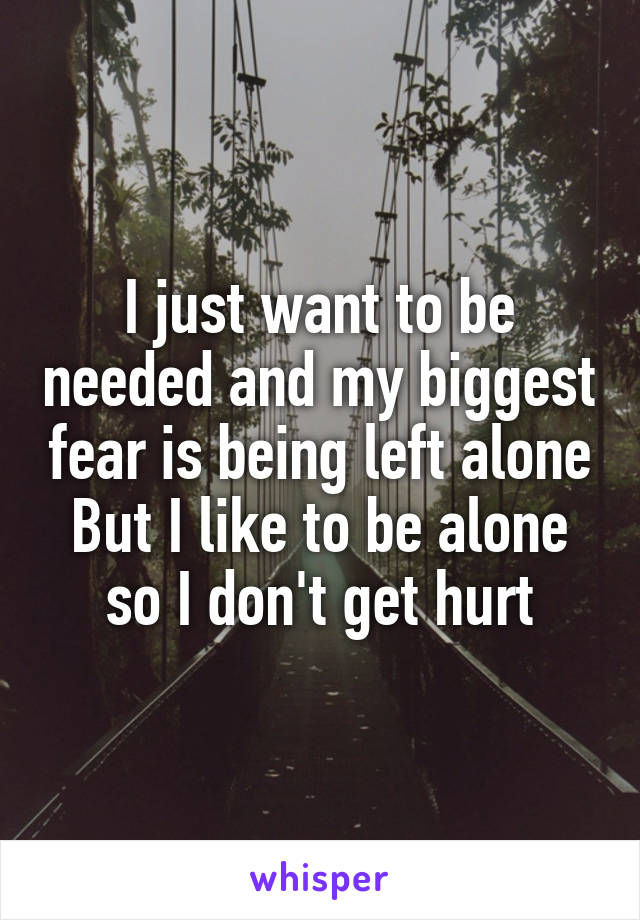 I just want to be needed and my biggest fear is being left alone
But I like to be alone so I don't get hurt