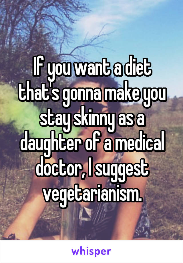 If you want a diet that's gonna make you stay skinny as a daughter of a medical doctor, I suggest vegetarianism.