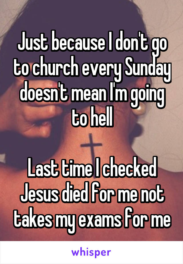 Just because I don't go to church every Sunday doesn't mean I'm going to hell

Last time I checked Jesus died for me not takes my exams for me