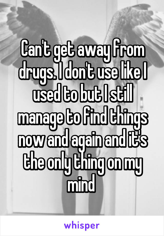 Can't get away from drugs. I don't use like I used to but I still manage to find things now and again and it's the only thing on my mind 