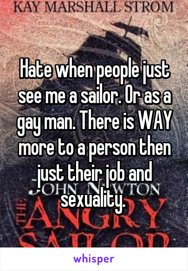 Hate when people just see me a sailor. Or as a gay man. There is WAY more to a person then just their job and sexuality. 