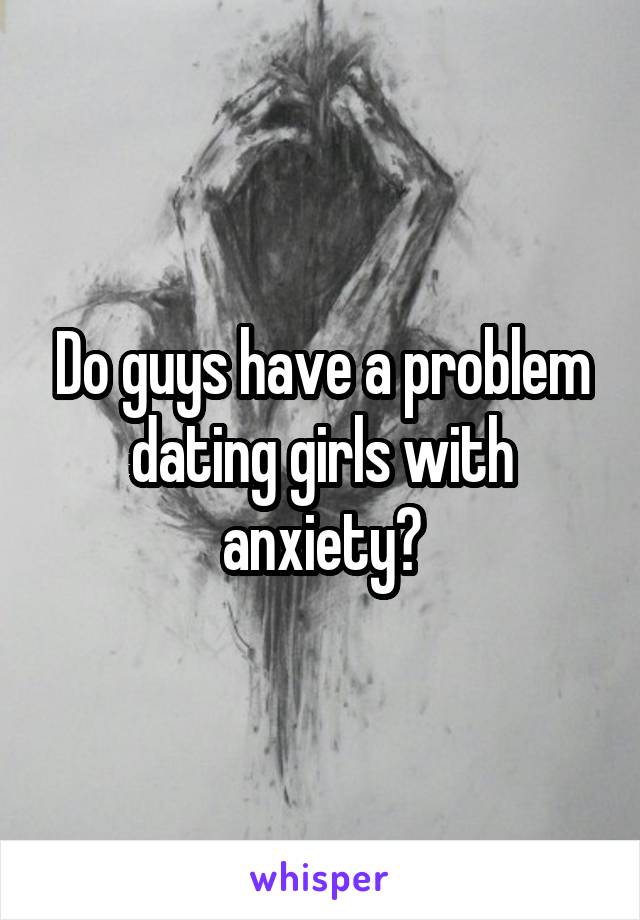 Do guys have a problem dating girls with anxiety?