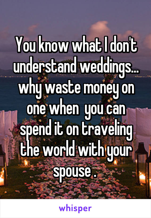 You know what I don't understand weddings... why waste money on one when  you can spend it on traveling the world with your spouse . 