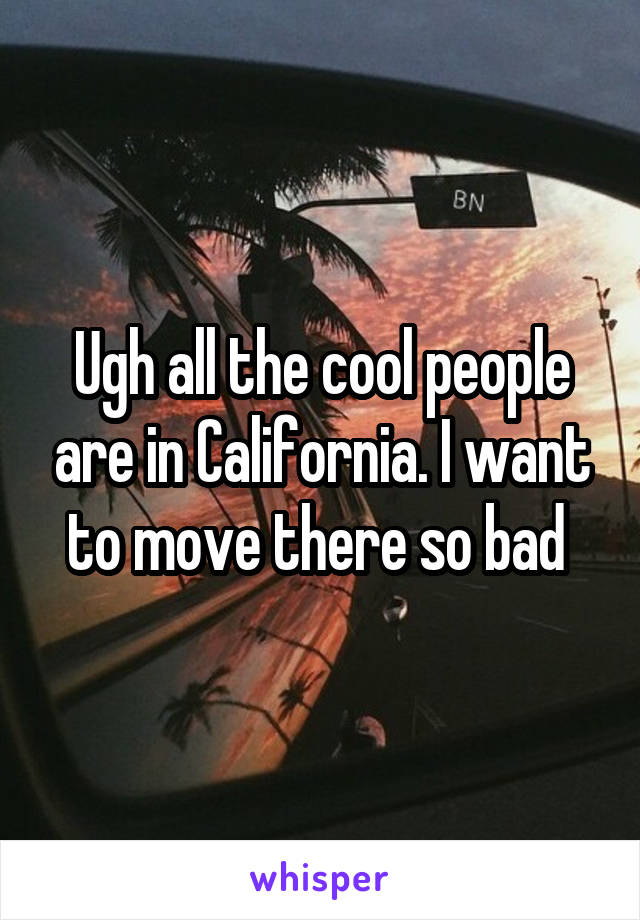 Ugh all the cool people are in California. I want to move there so bad 