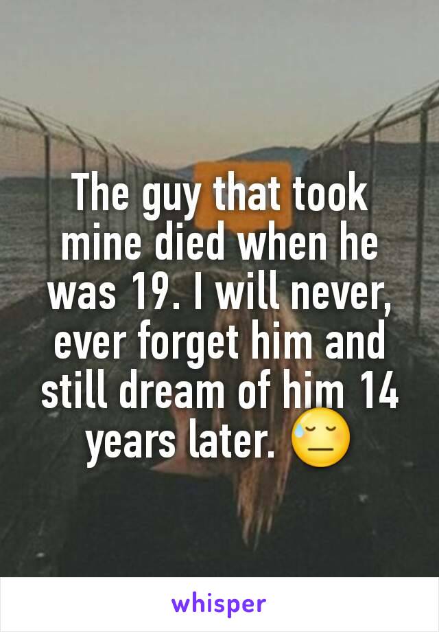 The guy that took mine died when he was 19. I will never, ever forget him and still dream of him 14 years later. 😓