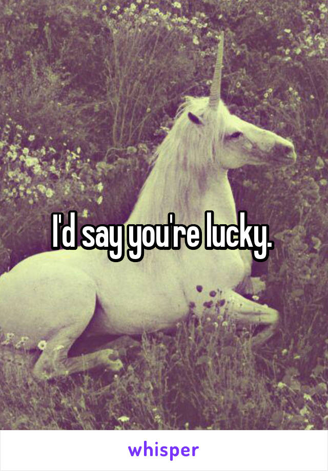 I'd say you're lucky. 