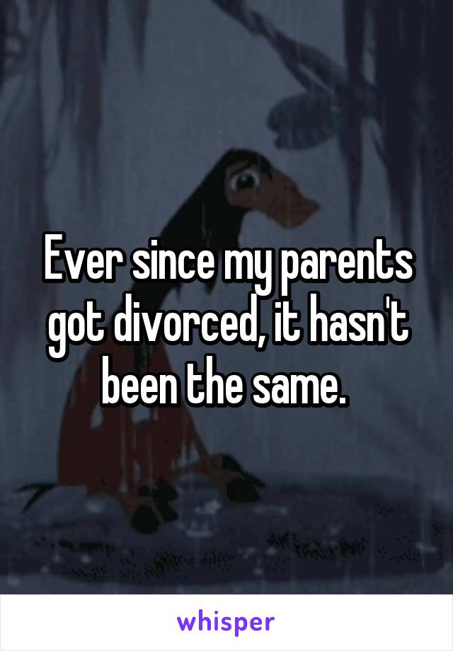 Ever since my parents got divorced, it hasn't been the same. 