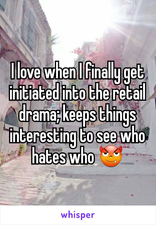 I love when I finally get initiated into the retail drama; keeps things interesting to see who hates who 😈