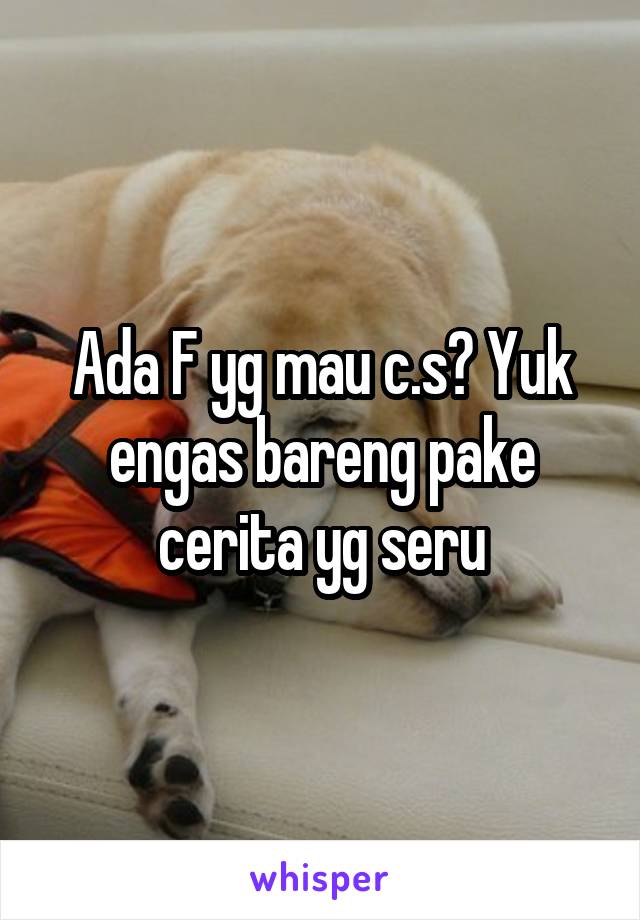 Ada F yg mau c.s? Yuk engas bareng pake cerita yg seru