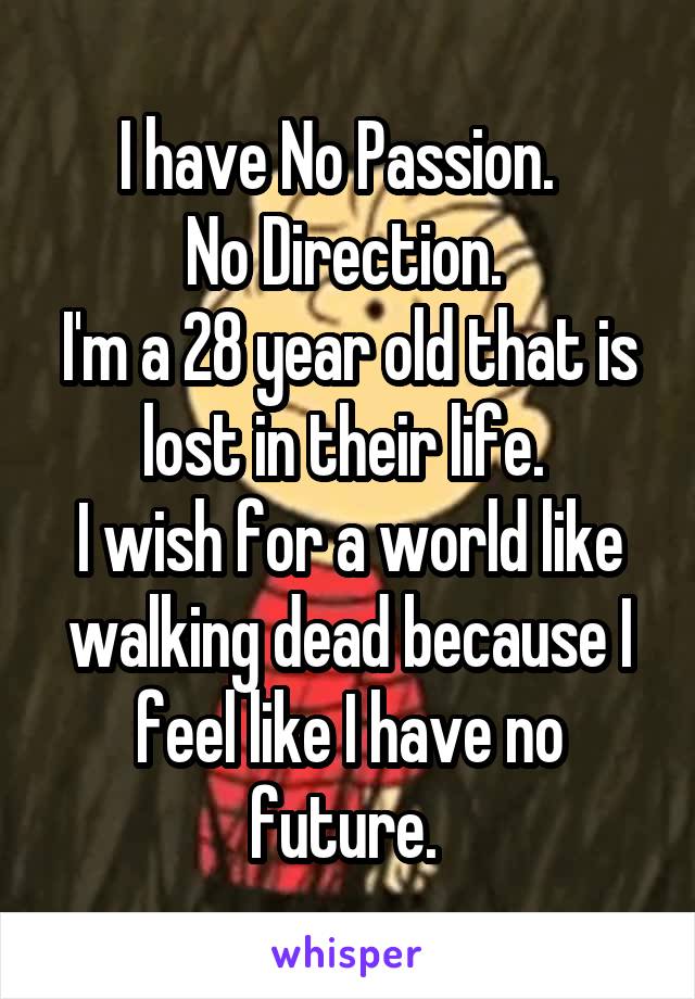 I have No Passion.  
No Direction. 
I'm a 28 year old that is lost in their life. 
I wish for a world like walking dead because I feel like I have no future. 