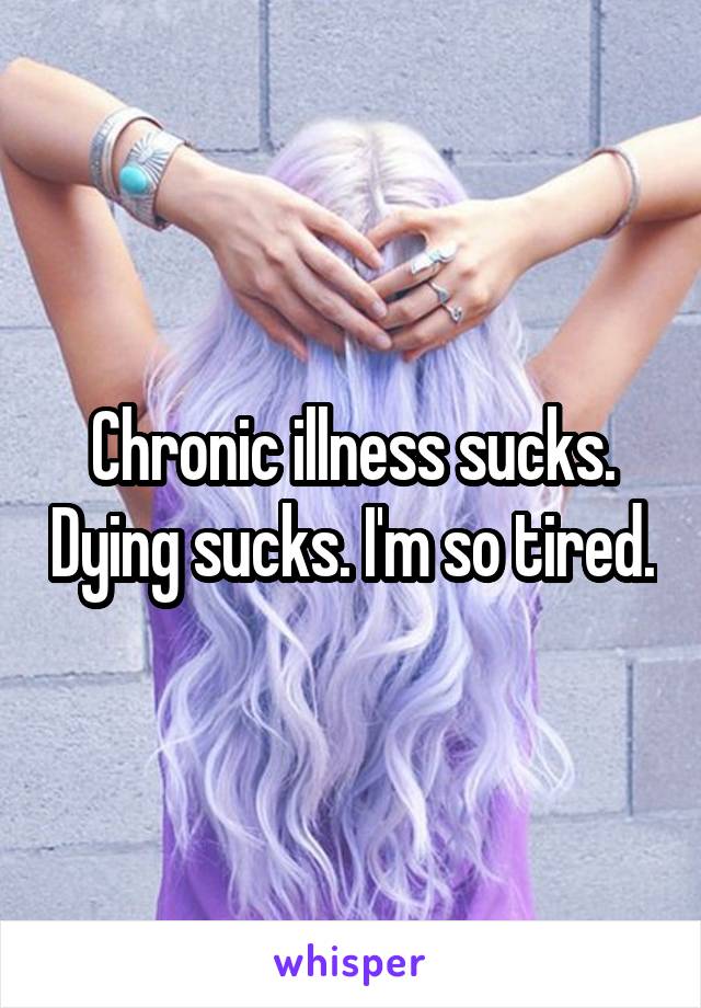 Chronic illness sucks. Dying sucks. I'm so tired.