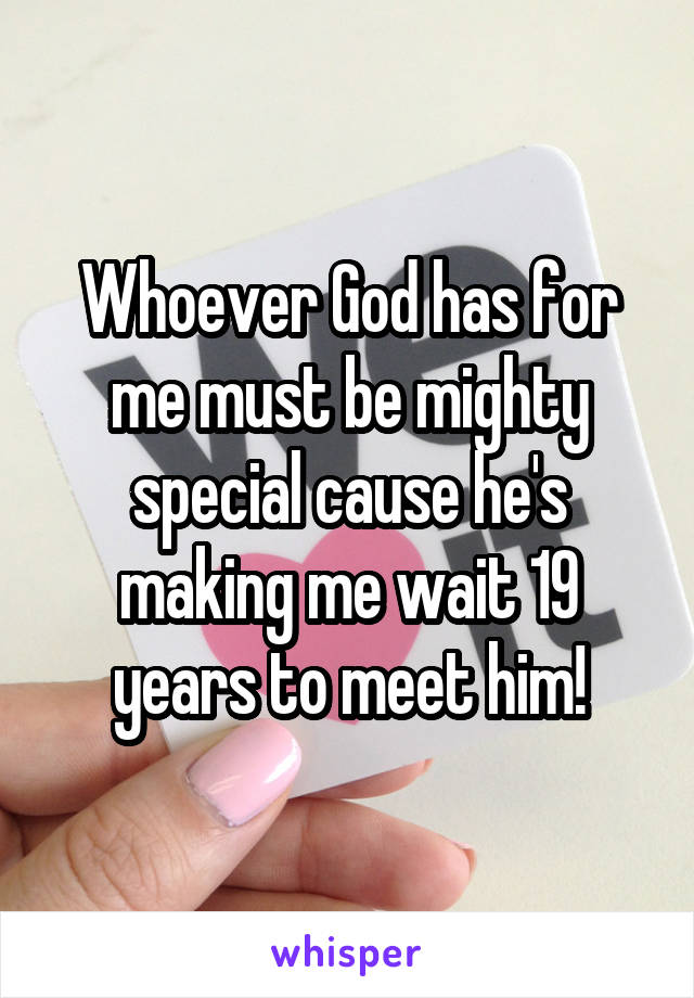 Whoever God has for me must be mighty special cause he's making me wait 19 years to meet him!