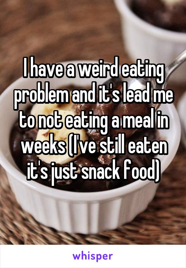 I have a weird eating problem and it's lead me to not eating a meal in weeks (I've still eaten it's just snack food)
