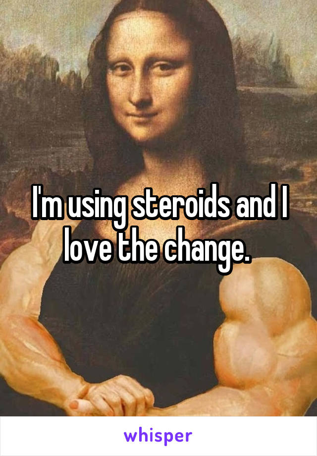 I'm using steroids and I love the change. 