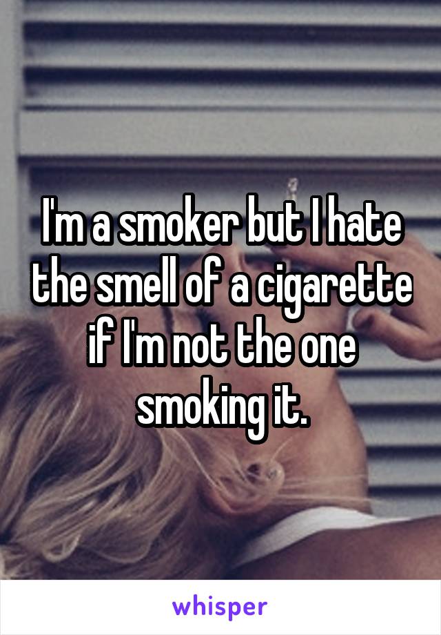 I'm a smoker but I hate the smell of a cigarette if I'm not the one smoking it.