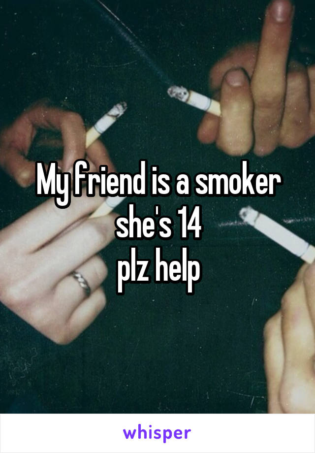 My friend is a smoker she's 14
plz help