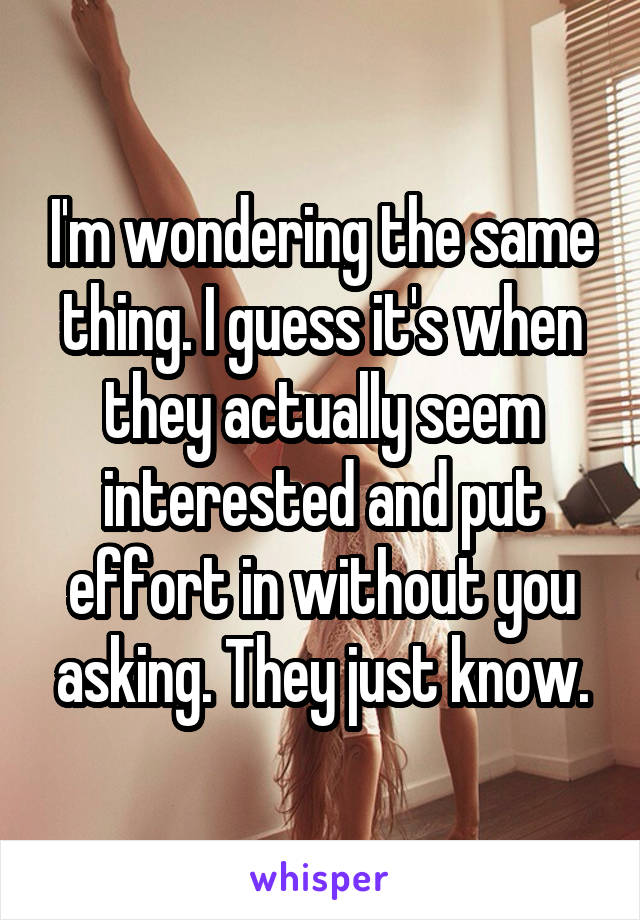 I'm wondering the same thing. I guess it's when they actually seem interested and put effort in without you asking. They just know.