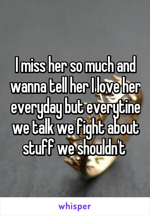 I miss her so much and wanna tell her I love her everyday but everytine we talk we fight about stuff we shouldn't 