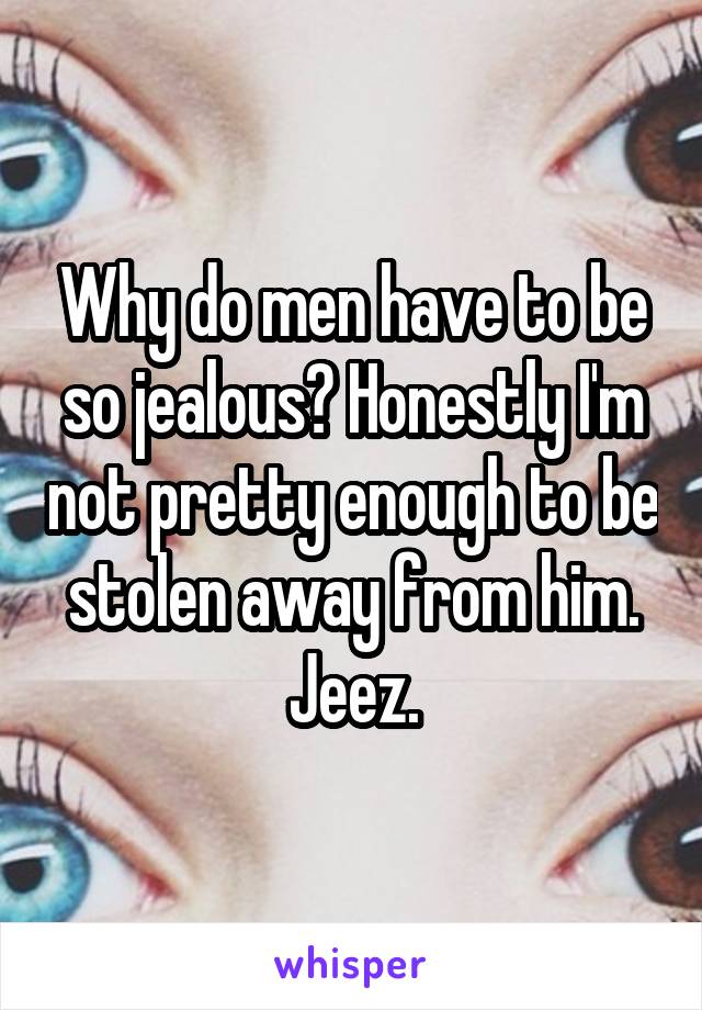 Why do men have to be so jealous? Honestly I'm not pretty enough to be stolen away from him. Jeez.