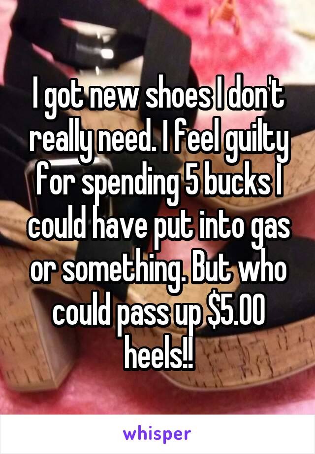 I got new shoes I don't really need. I feel guilty for spending 5 bucks I could have put into gas or something. But who could pass up $5.00 heels!!