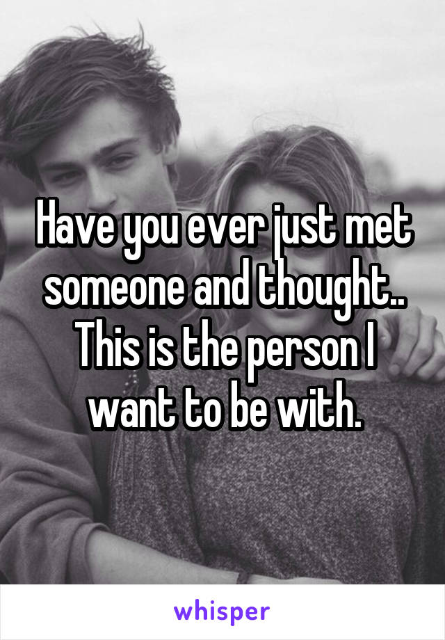 Have you ever just met someone and thought.. This is the person I want to be with.