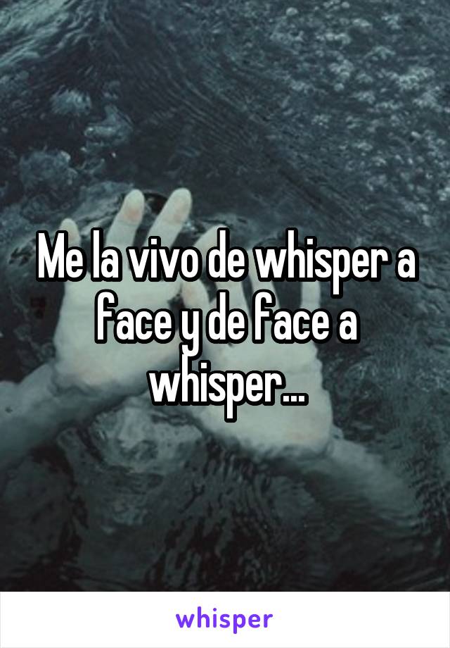 Me la vivo de whisper a face y de face a whisper...