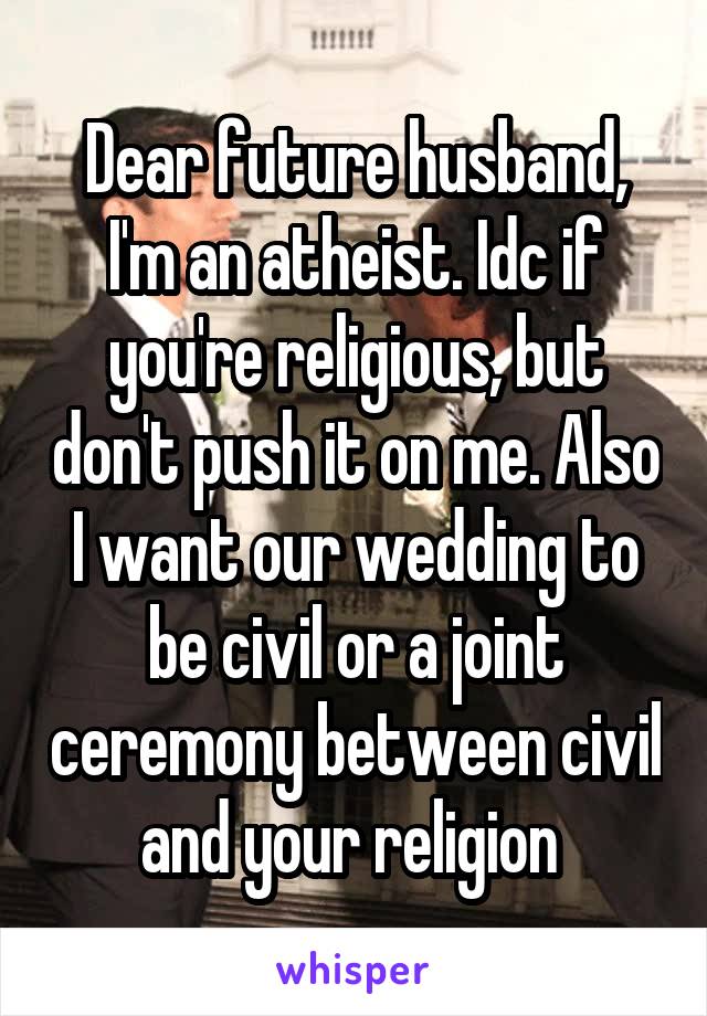 Dear future husband,
I'm an atheist. Idc if you're religious, but don't push it on me. Also I want our wedding to be civil or a joint ceremony between civil and your religion 