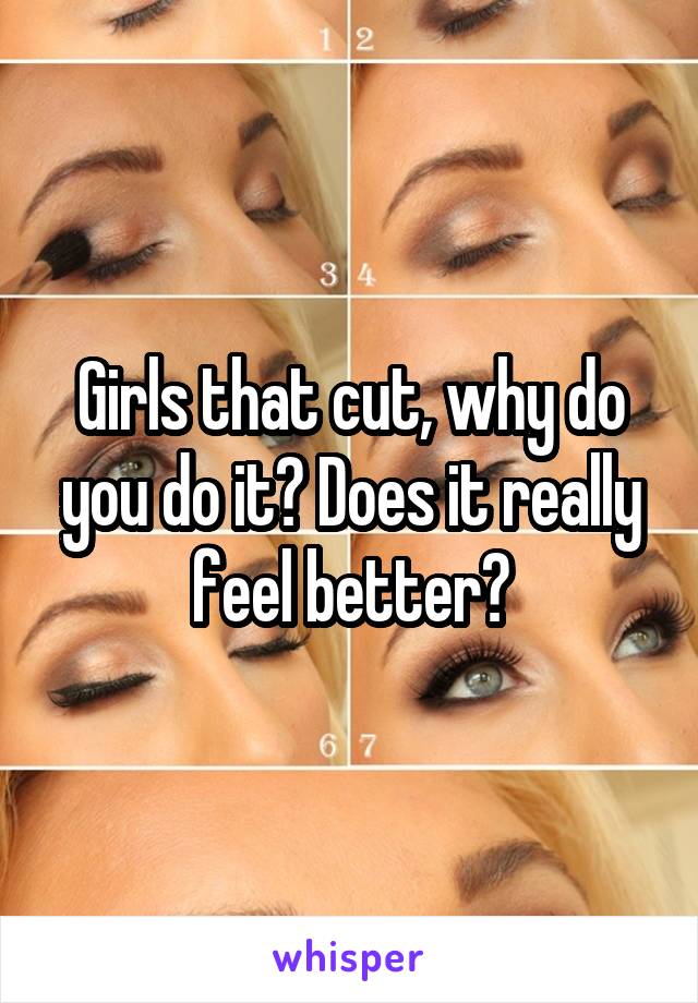 Girls that cut, why do you do it? Does it really feel better?