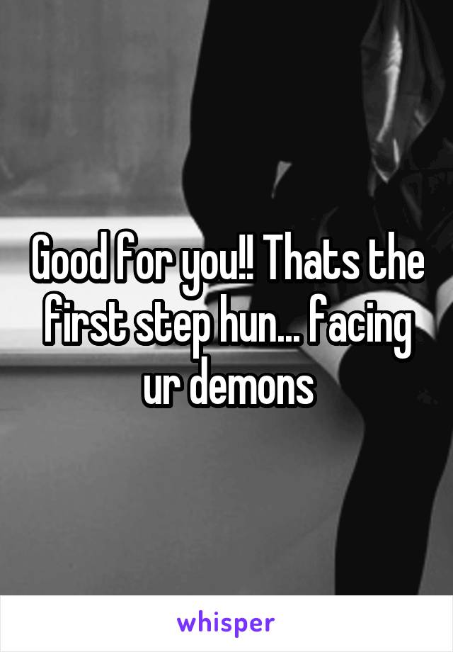 Good for you!! Thats the first step hun... facing ur demons