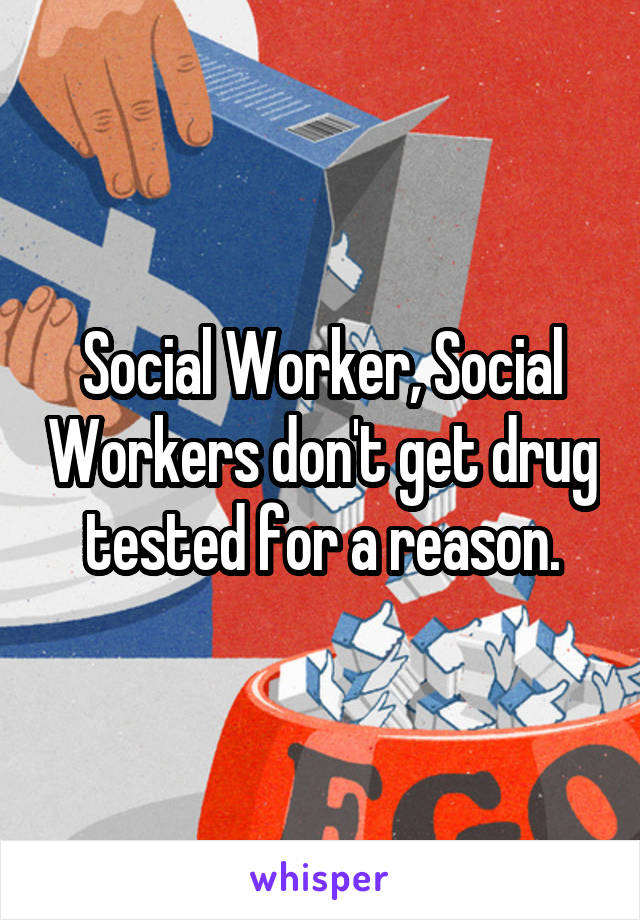 Social Worker, Social Workers don't get drug tested for a reason.