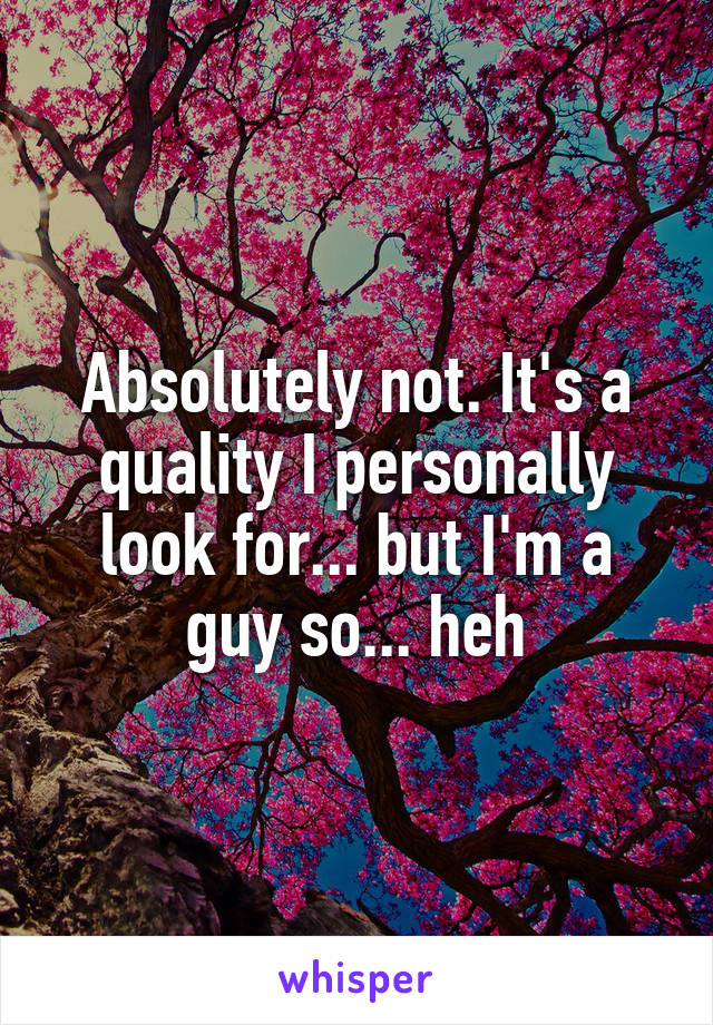 Absolutely not. It's a quality I personally look for... but I'm a guy so... heh