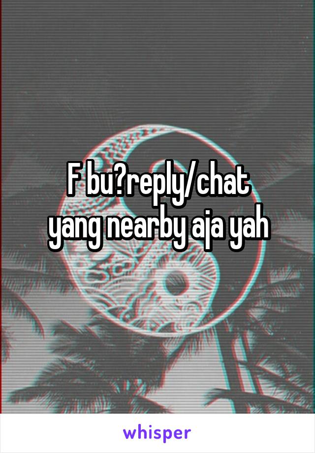 F bu?reply/chat
yang nearby aja yah
