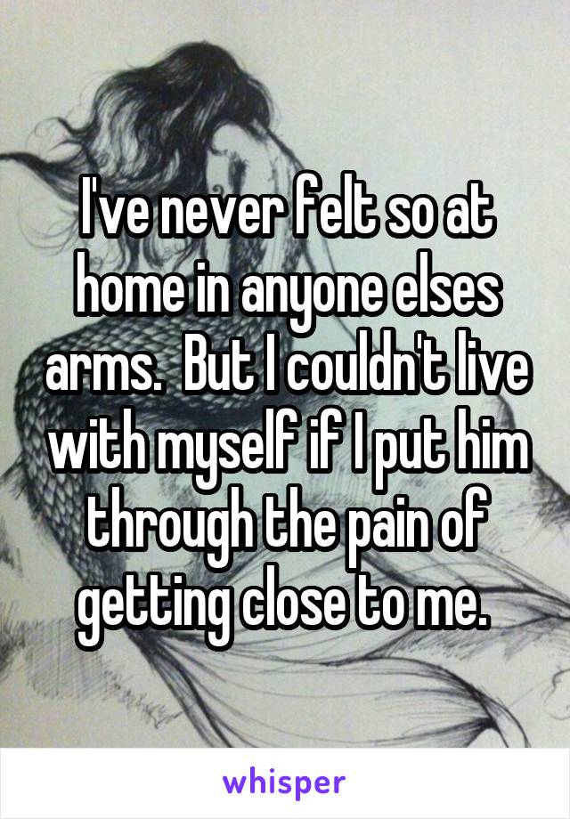 I've never felt so at home in anyone elses arms.  But I couldn't live with myself if I put him through the pain of getting close to me. 