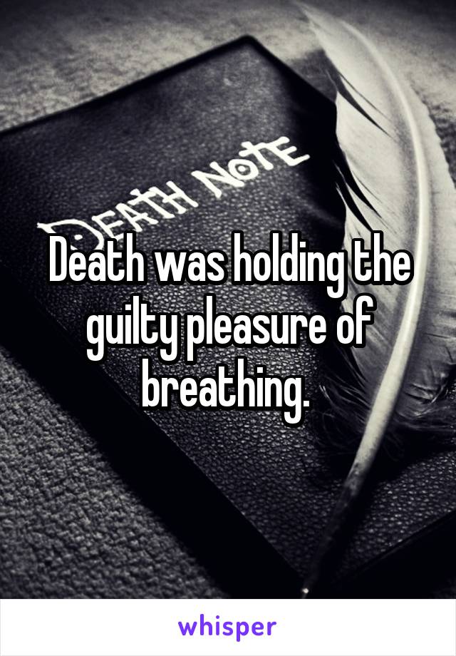 Death was holding the guilty pleasure of breathing. 