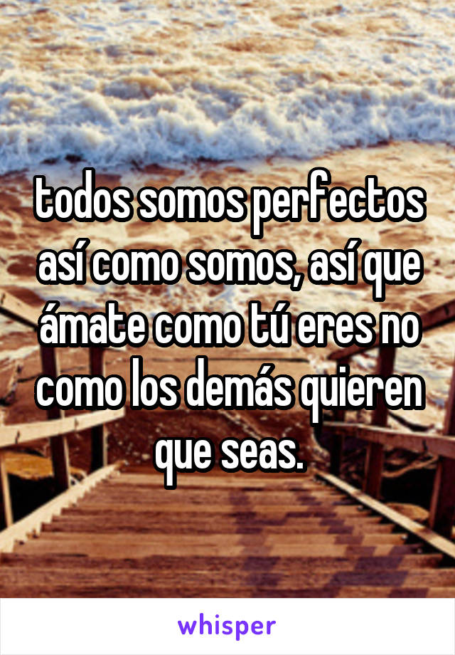 todos somos perfectos así como somos, así que ámate como tú eres no como los demás quieren que seas.