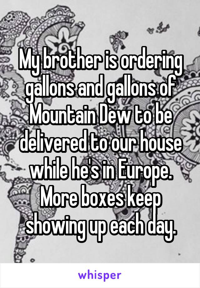 My brother is ordering gallons and gallons of Mountain Dew to be delivered to our house while he's in Europe. More boxes keep showing up each day.