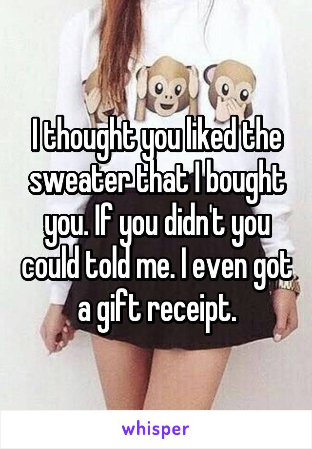 I thought you liked the sweater that I bought you. If you didn't you could told me. I even got a gift receipt.