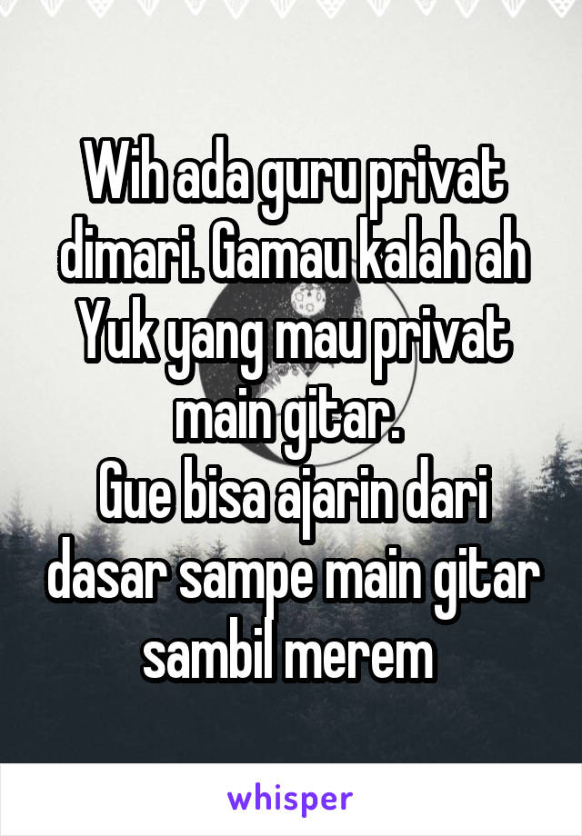 Wih ada guru privat dimari. Gamau kalah ah
Yuk yang mau privat main gitar. 
Gue bisa ajarin dari dasar sampe main gitar sambil merem 