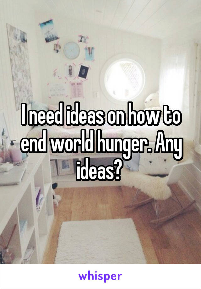 I need ideas on how to end world hunger. Any ideas? 