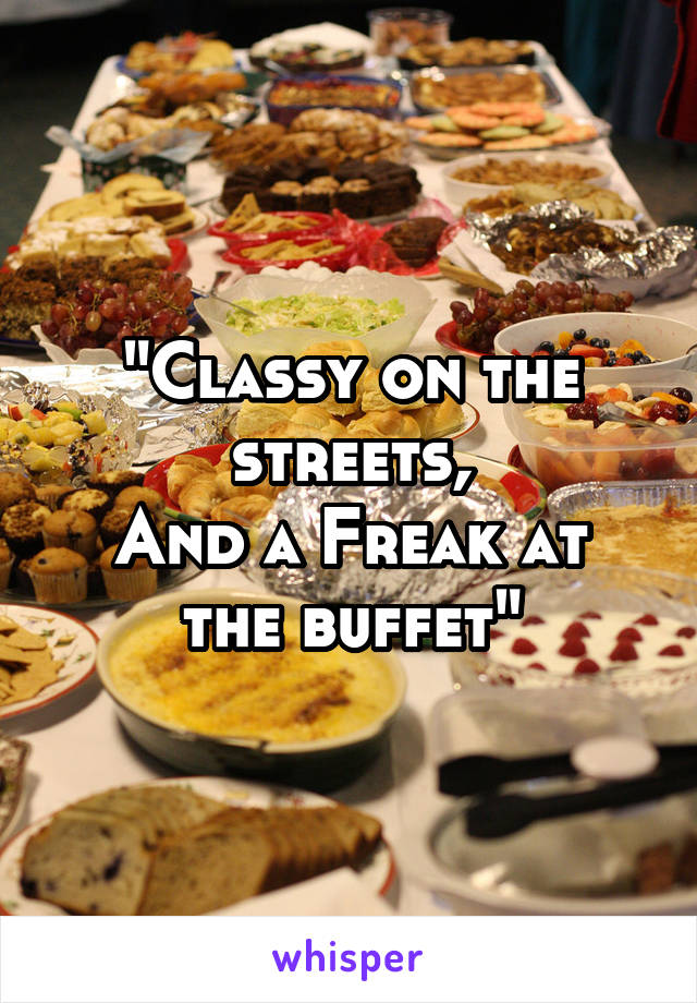 "Classy on the streets,
And a Freak at the buffet"