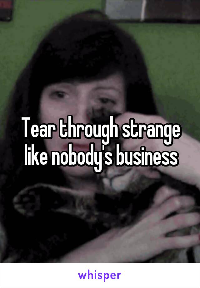 Tear through strange like nobody's business