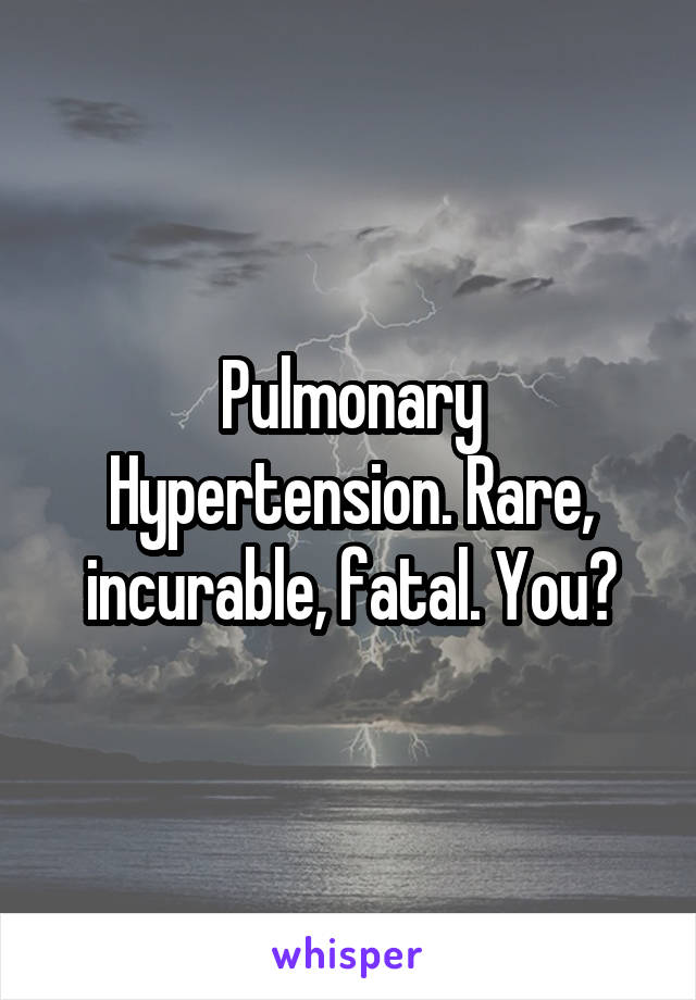 Pulmonary Hypertension. Rare, incurable, fatal. You?