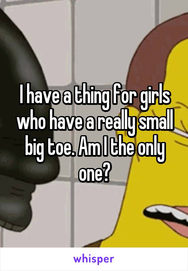 I have a thing for girls who have a really small big toe. Am I the only one?