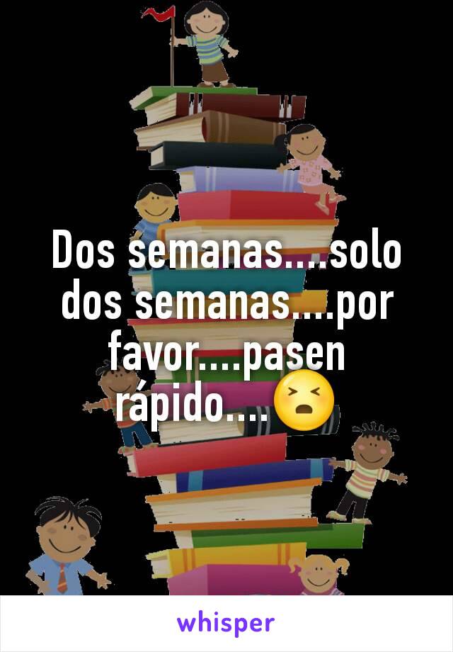 Dos semanas....solo dos semanas....por favor....pasen rápido....😣