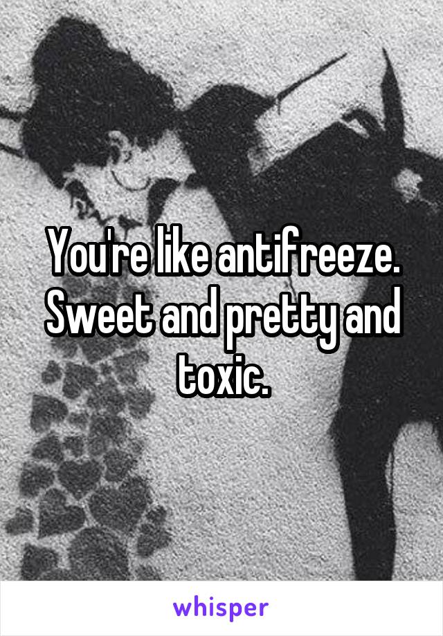 You're like antifreeze. Sweet and pretty and toxic.