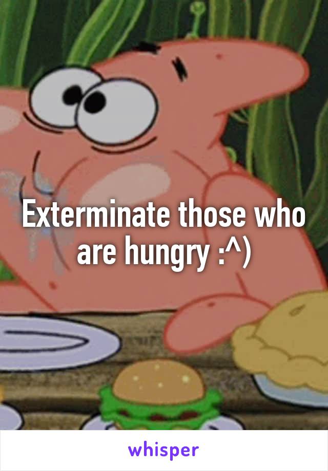 Exterminate those who are hungry :^)